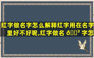 红字做名字怎么解释红字用在名字里好不好呢,红字做名 🐳 字怎么解释红字用在名字里好不好呢*